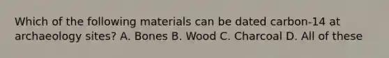 Which of the following materials can be dated carbon-14 at archaeology sites? A. Bones B. Wood C. Charcoal D. All of these