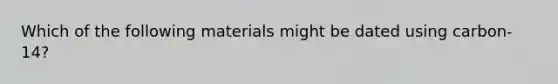 Which of the following materials might be dated using carbon-14?