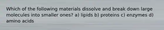 Which of the following materials dissolve and break down large molecules into smaller ones? a) lipids b) proteins c) enzymes d) amino acids