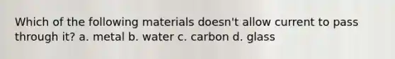 Which of the following materials doesn't allow current to pass through it? a. metal b. water c. carbon d. glass