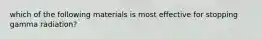 which of the following materials is most effective for stopping gamma radiation?