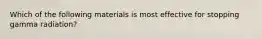Which of the following materials is most effective for stopping gamma radiation?