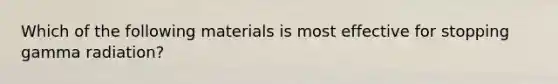 Which of the following materials is most effective for stopping gamma radiation?