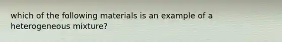 which of the following materials is an example of a heterogeneous mixture?