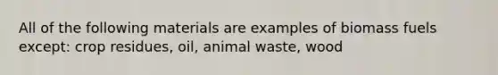 All of the following materials are examples of biomass fuels except: crop residues, oil, animal waste, wood