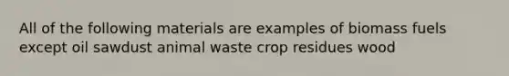 All of the following materials are examples of biomass fuels except oil sawdust animal waste crop residues wood