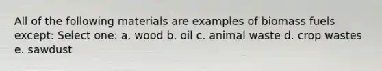 All of the following materials are examples of biomass fuels except: Select one: a. wood b. oil c. animal waste d. crop wastes e. sawdust