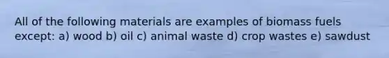 All of the following materials are examples of biomass fuels except: a) wood b) oil c) animal waste d) crop wastes e) sawdust