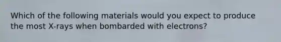 Which of the following materials would you expect to produce the most X-rays when bombarded with electrons?