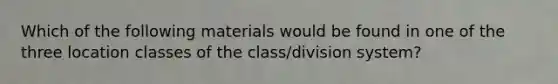 Which of the following materials would be found in one of the three location classes of the class/division system?