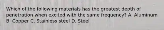 Which of the following materials has the greatest depth of penetration when excited with the same frequency? A. Aluminum B. Copper C. Stainless steel D. Steel