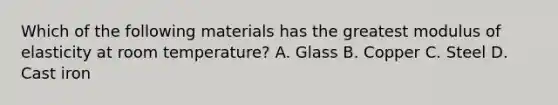 Which of the following materials has the greatest modulus of elasticity at room temperature? A. Glass B. Copper C. Steel D. Cast iron