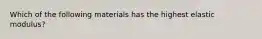 Which of the following materials has the highest elastic modulus?