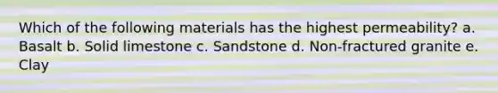 Which of the following materials has the highest permeability? a. Basalt b. Solid limestone c. Sandstone d. Non-fractured granite e. Clay