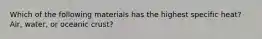 Which of the following materials has the highest specific heat? Air, water, or oceanic crust?