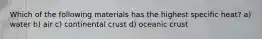 Which of the following materials has the highest specific heat? a) water b) air c) continental crust d) oceanic crust