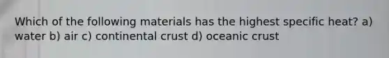 Which of the following materials has the highest specific heat? a) water b) air c) <a href='https://www.questionai.com/knowledge/kPrdhNRFQR-continental-crust' class='anchor-knowledge'>continental crust</a> d) oceanic crust