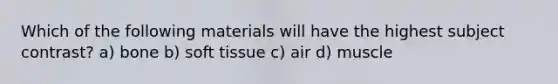 Which of the following materials will have the highest subject contrast? a) bone b) soft tissue c) air d) muscle