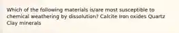 Which of the following materials is/are most susceptible to chemical weathering by dissolution? Calcite Iron oxides Quartz Clay minerals
