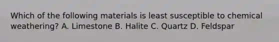 Which of the following materials is least susceptible to chemical weathering? A. Limestone B. Halite C. Quartz D. Feldspar