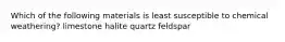 Which of the following materials is least susceptible to chemical weathering? limestone halite quartz feldspar