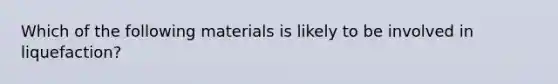 Which of the following materials is likely to be involved in liquefaction?