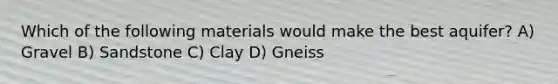 Which of the following materials would make the best aquifer? A) Gravel B) Sandstone C) Clay D) Gneiss