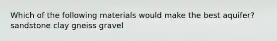 Which of the following materials would make the best aquifer? sandstone clay gneiss gravel