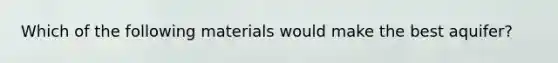 Which of the following materials would make the best aquifer?