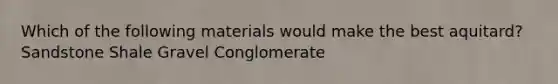 Which of the following materials would make the best aquitard? Sandstone Shale Gravel Conglomerate