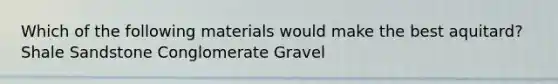 Which of the following materials would make the best aquitard? Shale Sandstone Conglomerate Gravel