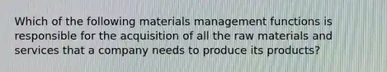 Which of the following materials management functions is responsible for the acquisition of all the raw materials and services that a company needs to produce its​ products?