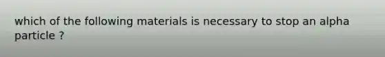 which of the following materials is necessary to stop an alpha particle ?