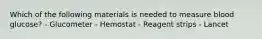 Which of the following materials is needed to measure blood glucose? - Glucometer - Hemostat - Reagent strips - Lancet
