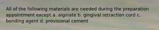 All of the following materials are needed during the preparation appointment except a. alginate b. gingival retraction cord c. bonding agent d. provisional cement