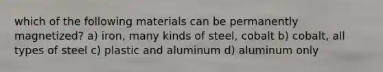 which of the following materials can be permanently magnetized? a) iron, many kinds of steel, cobalt b) cobalt, all types of steel c) plastic and aluminum d) aluminum only