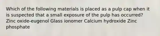 Which of the following materials is placed as a pulp cap when it is suspected that a small exposure of the pulp has occurred? Zinc oxide-eugenol Glass ionomer Calcium hydroxide Zinc phosphate