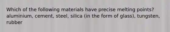 Which of the following materials have precise melting points? aluminium, cement, steel, silica (in the form of glass), tungsten, rubber