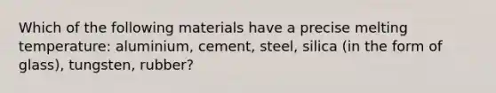 Which of the following materials have a precise melting temperature: aluminium, cement, steel, silica (in the form of glass), tungsten, rubber?