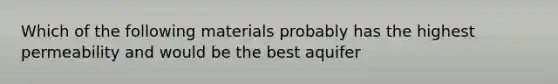 Which of the following materials probably has the highest permeability and would be the best aquifer