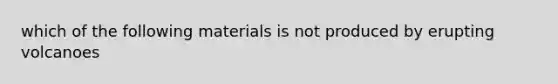 which of the following materials is not produced by erupting volcanoes