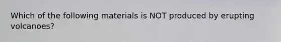 Which of the following materials is NOT produced by erupting volcanoes?