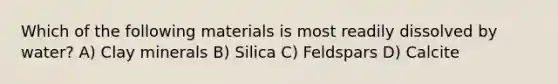 Which of the following materials is most readily dissolved by water? A) Clay minerals B) Silica C) Feldspars D) Calcite