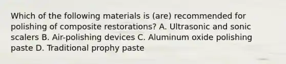 Which of the following materials is (are) recommended for polishing of composite restorations? A. Ultrasonic and sonic scalers B. Air-polishing devices C. Aluminum oxide polishing paste D. Traditional prophy paste