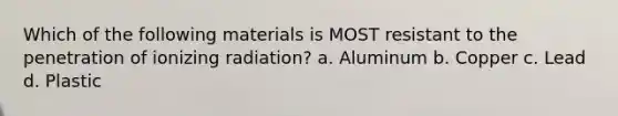 Which of the following materials is MOST resistant to the penetration of ionizing radiation? a. Aluminum b. Copper c. Lead d. Plastic