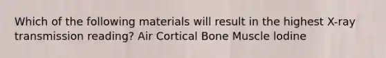 Which of the following materials will result in the highest X-ray transmission reading? Air Cortical Bone Muscle lodine