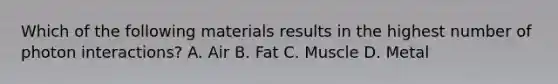 Which of the following materials results in the highest number of photon interactions? A. Air B. Fat C. Muscle D. Metal