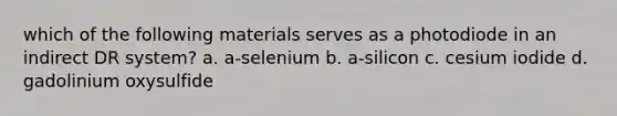 which of the following materials serves as a photodiode in an indirect DR system? a. a-selenium b. a-silicon c. cesium iodide d. gadolinium oxysulfide