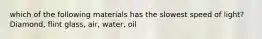 which of the following materials has the slowest speed of light? Diamond, flint glass, air, water, oil