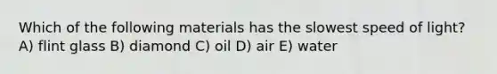 Which of the following materials has the slowest speed of light? A) flint glass B) diamond C) oil D) air E) water